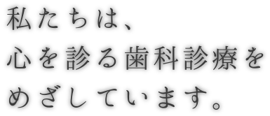 私たちは、心を診る歯科診療をめざしています。